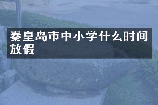 秦皇岛市中小学什么时间放假