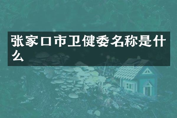 张家口市卫健委名称是什么