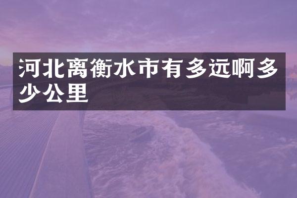河北离衡水市有多远啊多少公里