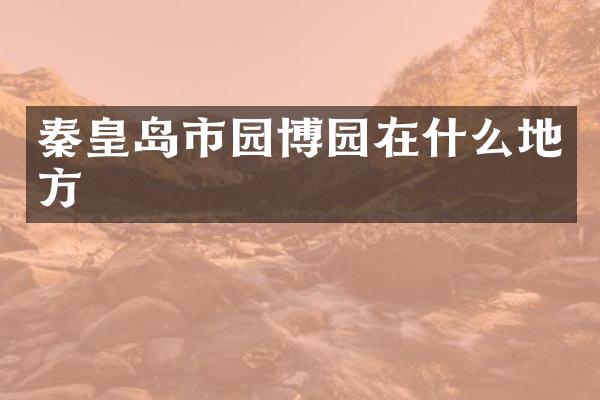 秦皇岛市园博园在什么地方