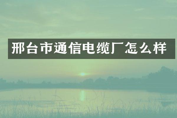 邢台市通信电缆厂怎么样
