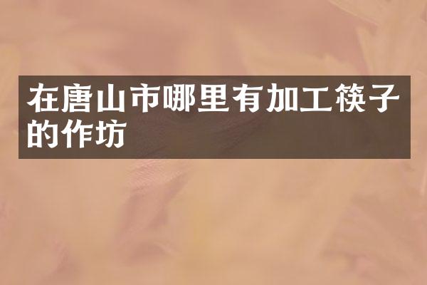在唐山市哪里有加工筷子的作坊