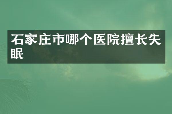 石家庄市哪个医院擅长失眠