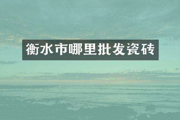 衡水市哪里批发瓷砖