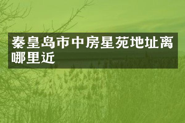 秦皇岛市中房星苑地址离哪里近