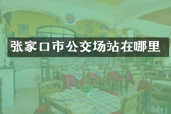 张家口市公交场站在哪里