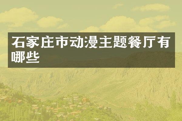 石家庄市动漫主题餐厅有哪些