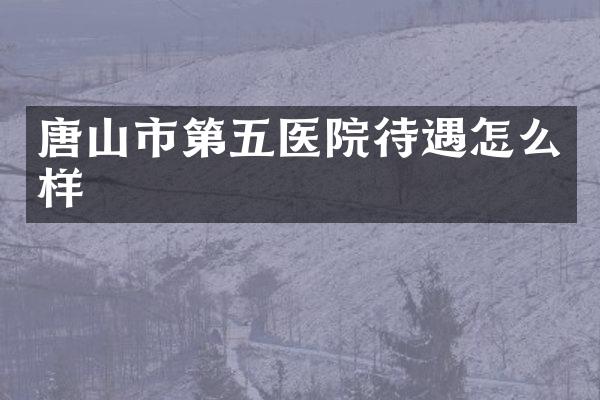 唐山市第五医院待遇怎么样