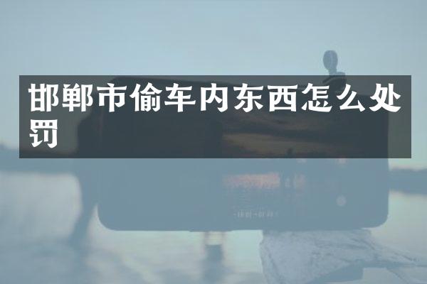 邯郸市偷车内东西怎么处罚