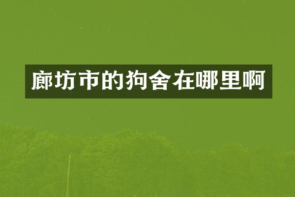 廊坊市的狗舍在哪里啊