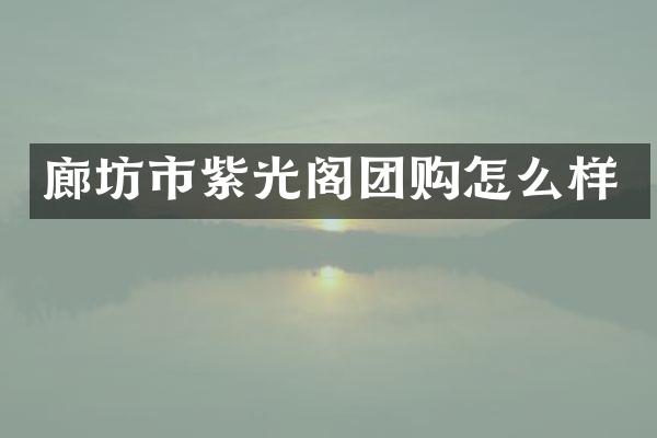 廊坊市紫光阁团购怎么样