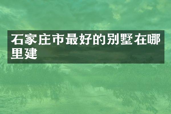 石家庄市最好的别墅在哪里建