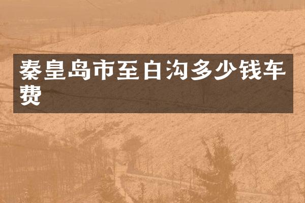 秦皇岛市至白沟多少钱车费