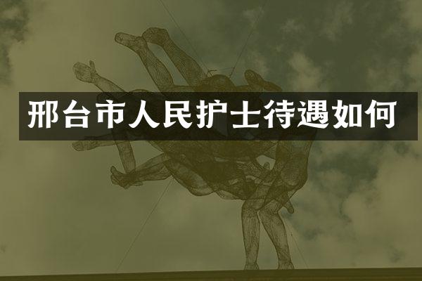 邢台市人民护士待遇如何