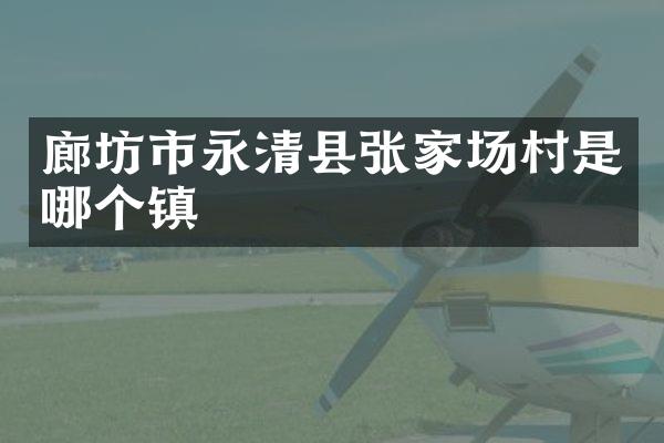 廊坊市永清县张家场村是哪个镇