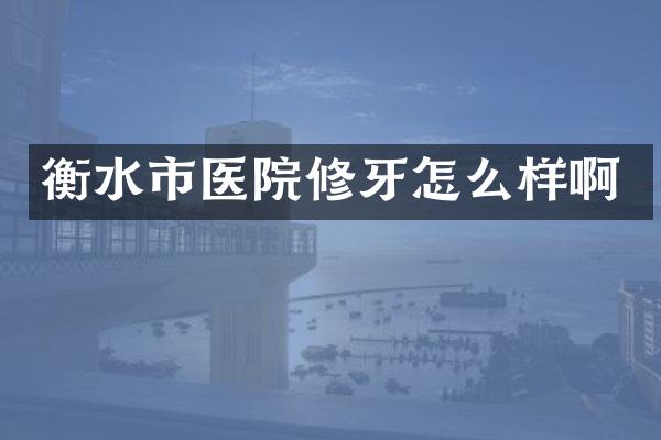 衡水市医院修牙怎么样啊