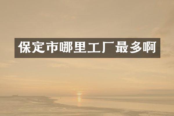 保定市哪里工厂最多啊