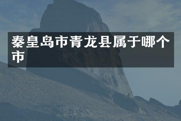 秦皇岛市青龙县属于哪个市