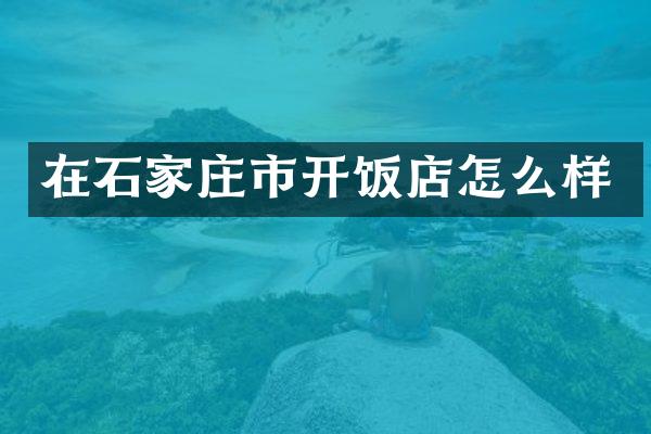 在石家庄市开饭店怎么样