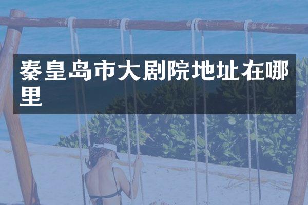 秦皇岛市大剧院地址在哪里
