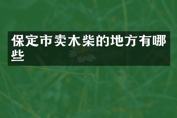 保定市卖木柴的地方有哪些
