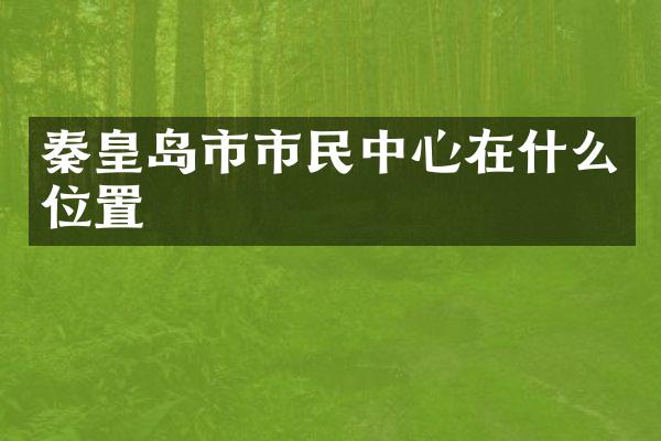 秦皇岛市市民中心在什么位置