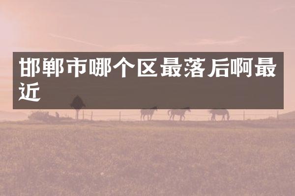 邯郸市哪个区最落后啊最近
