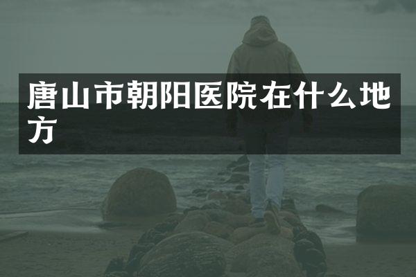 唐山市朝阳医院在什么地方