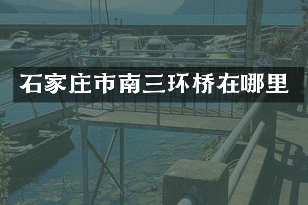 石家庄市南三环桥在哪里