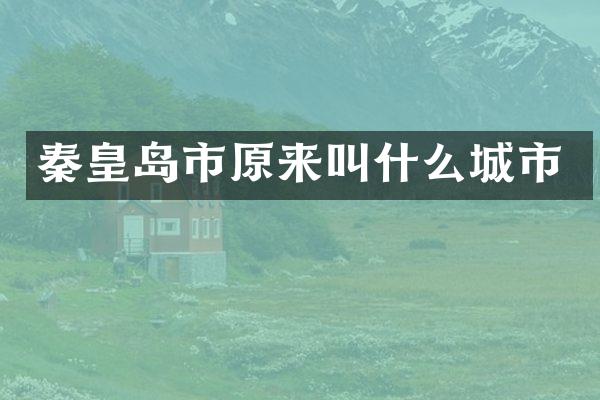 秦皇岛市原来叫什么城市
