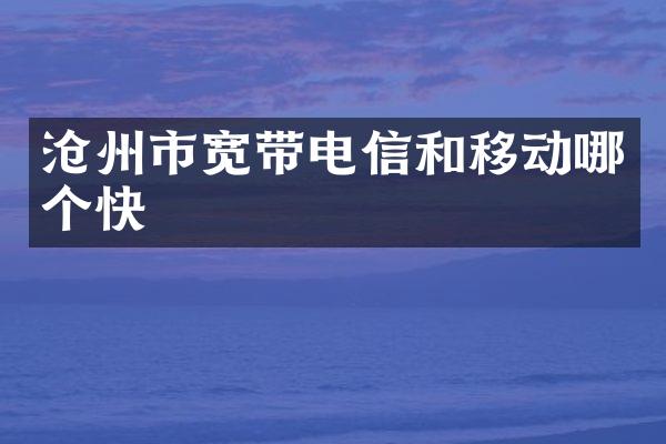 沧州市宽带电信和移动哪个快