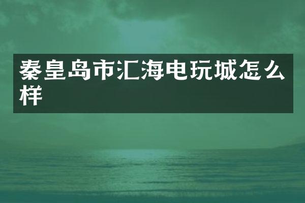秦皇岛市汇海电玩城怎么样