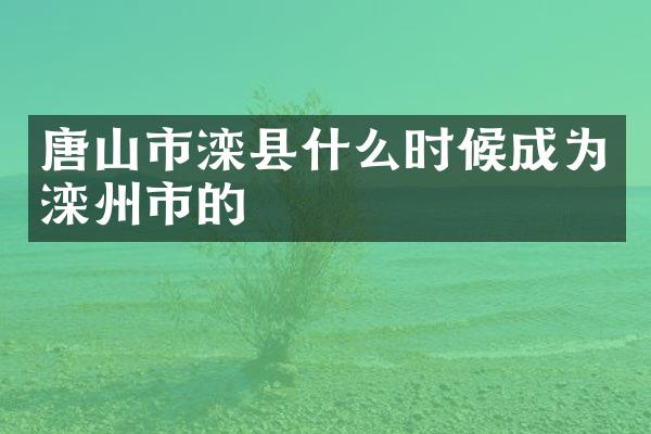唐山市滦县什么时候成为滦州市的