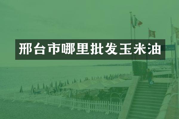 邢台市哪里批发玉米油