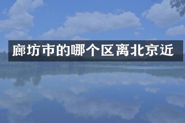 廊坊市的哪个区离北京近