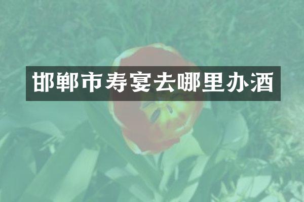 邯郸市寿宴去哪里办酒