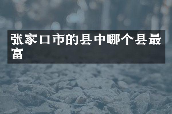 张家口市的县中哪个县最富