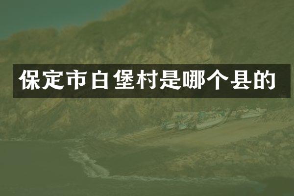 保定市白堡村是哪个县的