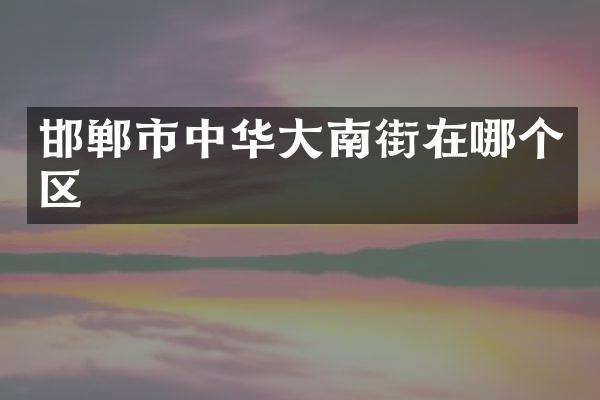 邯郸市中华大南街在哪个区