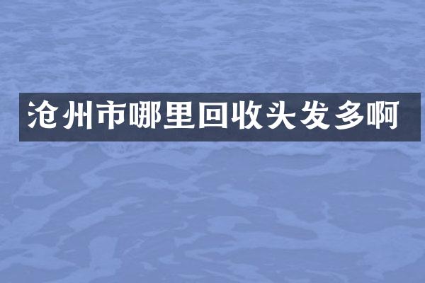 沧州市哪里回收头发多啊