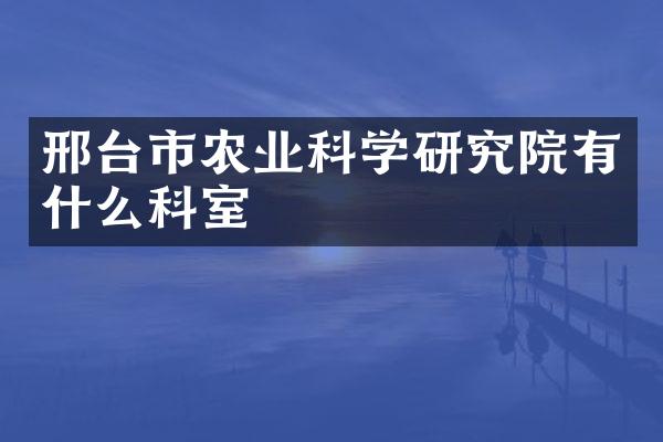 邢台市农业科学研究院有什么科室