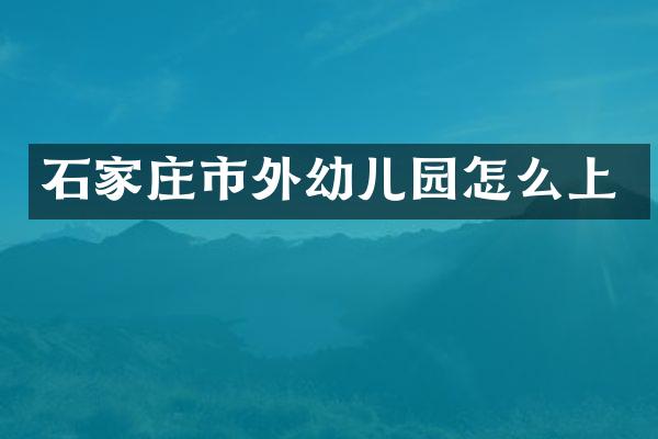 石家庄市外幼儿园怎么上