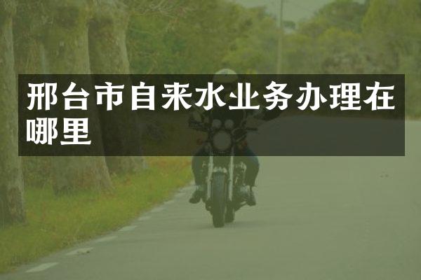 邢台市自来水业务办理在哪里