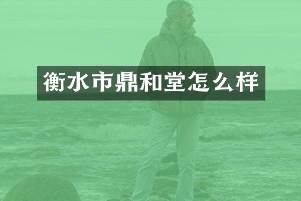衡水市鼎和堂怎么样