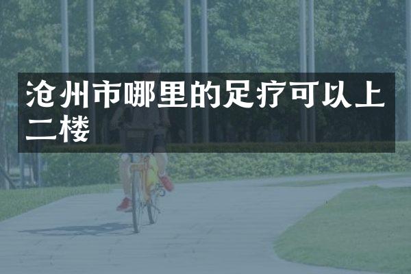 沧州市哪里的足疗可以上二楼