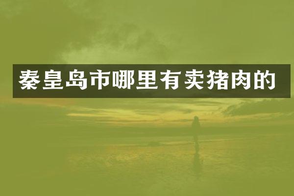秦皇岛市哪里有卖猪肉的