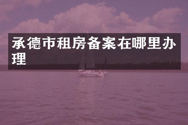 承德市租房备案在哪里办理