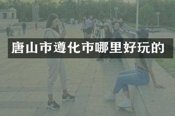 唐山市遵化市哪里好玩的