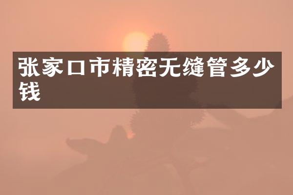 张家口市精密无缝管多少钱