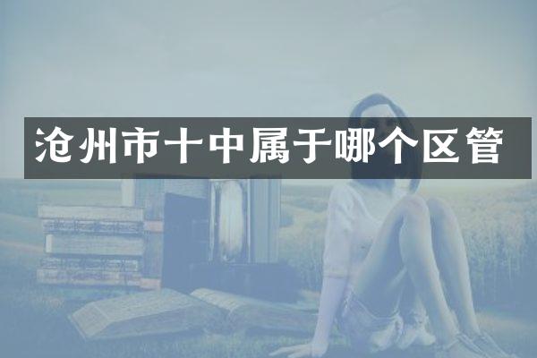 沧州市十中属于哪个区管